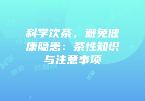科学饮茶，避免健康隐患：茶性知识与注意事项