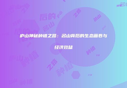 庐山神秘种植之路：名山背后的生态画卷与经济效益