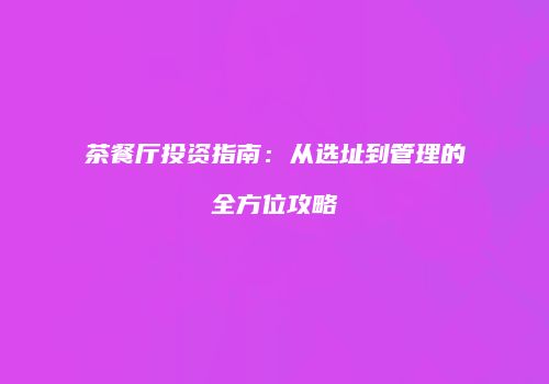 茶餐厅投资指南：从选址到管理的全方位攻略