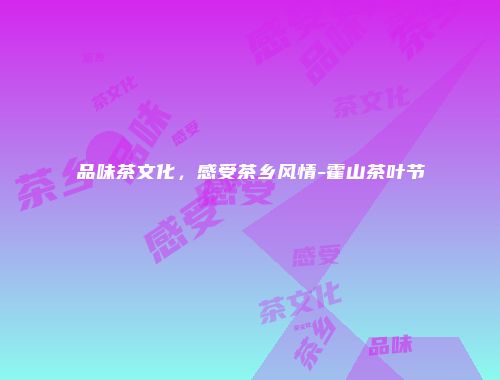品味茶文化，感受茶乡风情-霍山茶叶节