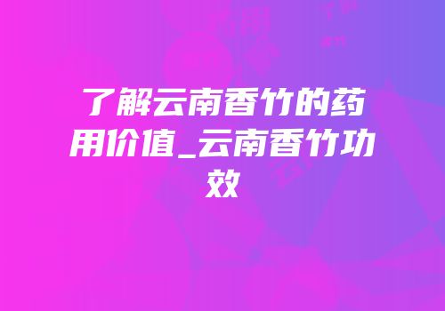 了解云南香竹的药用价值_云南香竹功效