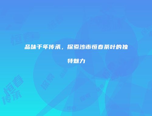 品味千年传承，探索沙市恒春茶叶的独特魅力