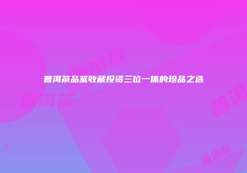 普洱茶品鉴收藏投资三位一体的珍品之选