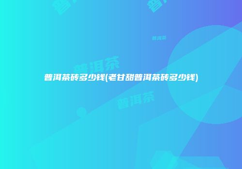 普洱茶砖多少钱(老甘甜普洱茶砖多少钱)