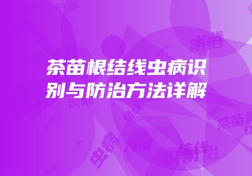茶苗根结线虫病识别与防治方法详解