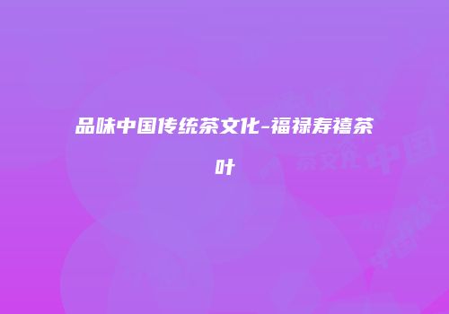品味中国传统茶文化-福禄寿禧茶叶