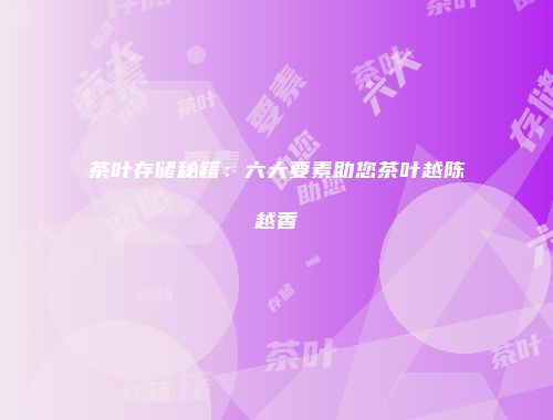茶叶存储秘籍：六大要素助您茶叶越陈越香