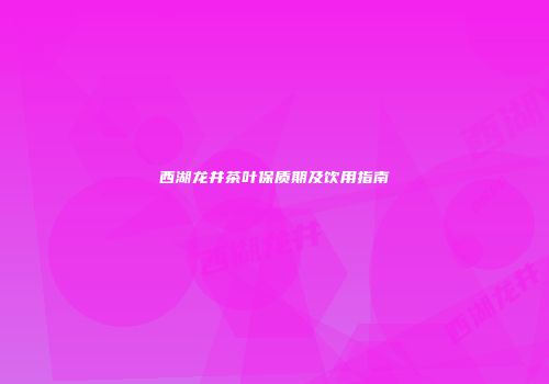 西湖龙井茶叶保质期及饮用指南