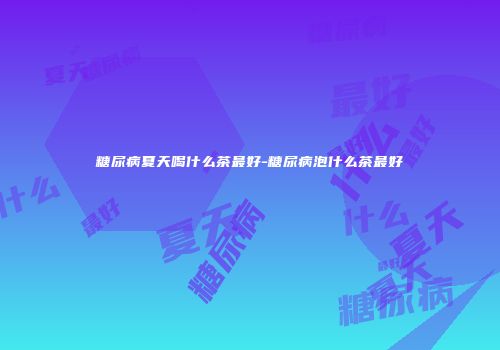 糖尿病夏天喝什么茶最好-糖尿病泡什么茶最好