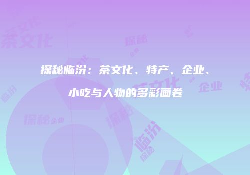 探秘临汾：茶文化、特产、企业、小吃与人物的多彩画卷