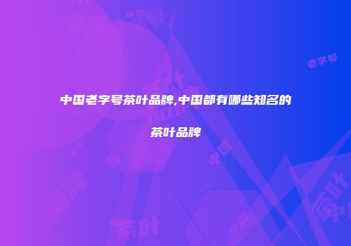 中国老字号茶叶品牌,中国都有哪些知名的茶叶品牌