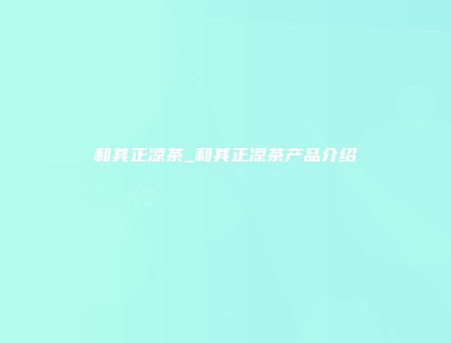 和其正凉茶_和其正凉茶产品介绍