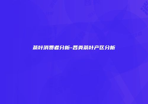 茶叶消费者分析-各类茶叶产区分析