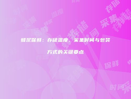 蜂浆保鲜：存储温度、采集时间与包装方式的关键要点