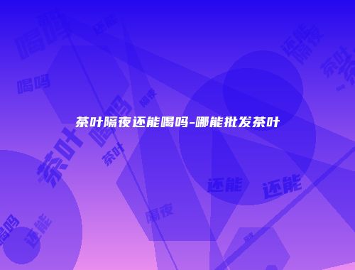 茶叶隔夜还能喝吗-哪能批发茶叶