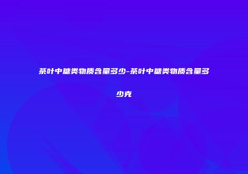 茶叶中糖类物质含量多少-茶叶中糖类物质含量多少克