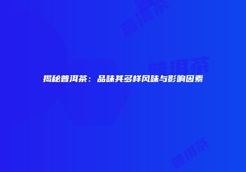 揭秘普洱茶：品味其多样风味与影响因素