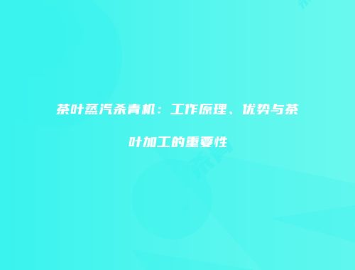 茶叶蒸汽杀青机：工作原理、优势与茶叶加工的重要性