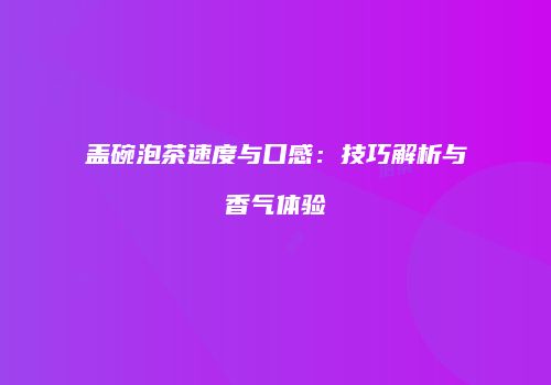盖碗泡茶速度与口感：技巧解析与香气体验