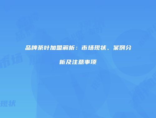 品牌茶叶加盟解析：市场现状、案例分析及注意事项