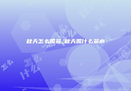 秋天怎么喝茶_秋天喝什么茶水