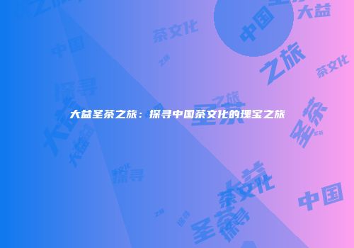 大益圣茶之旅：探寻中国茶文化的瑰宝之旅