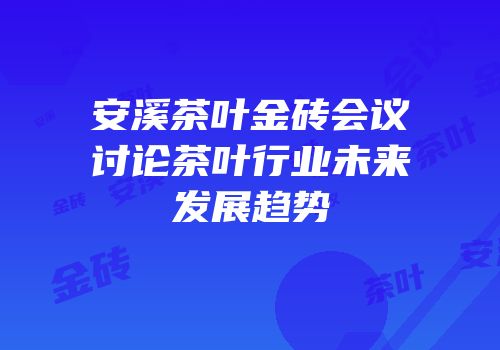 安溪茶叶金砖会议讨论茶叶行业未来发展趋势