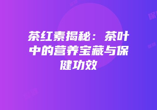 茶红素揭秘：茶叶中的营养宝藏与保健功效