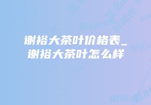 谢裕大茶叶价格表_谢裕大茶叶怎么样