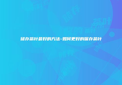 储存茶叶最好的方法-如何更好的保存茶叶