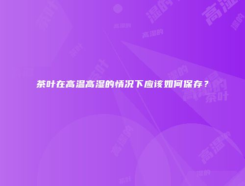 茶叶在高温高湿的情况下应该如何保存？