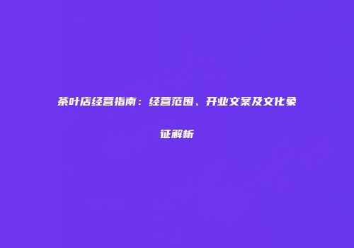 茶叶店经营指南：经营范围、开业文案及文化象征解析