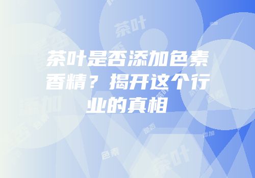 茶叶是否添加色素香精？揭开这个行业的真相
