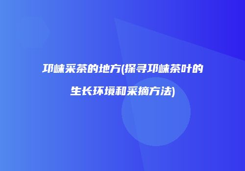 邛崃采茶的地方(探寻邛崃茶叶的生长环境和采摘方法)
