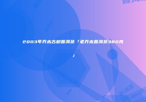 2003年乔木古树普洱茶「老乔木普洱茶380克」