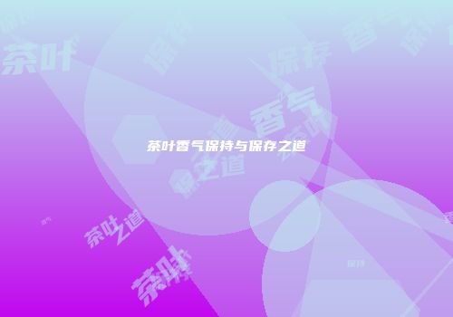 茶叶香气保持与保存之道