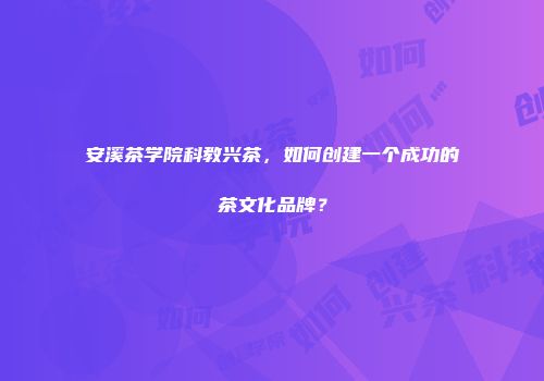 安溪茶学院科教兴茶，如何创建一个成功的茶文化品牌？