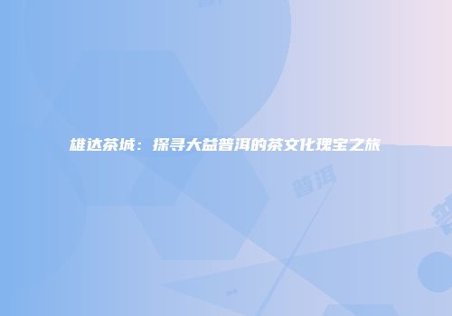 雄达茶城：探寻大益普洱的茶文化瑰宝之旅