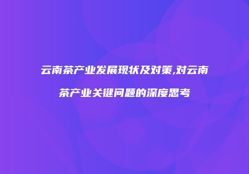 云南茶产业发展现状及对策,对云南茶产业关键问题的深度思考