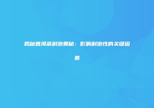 揭秘普洱茶耐泡奥秘：影响耐泡性的关键因素