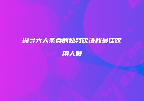探寻六大茶类的独特饮法和最佳饮用人群