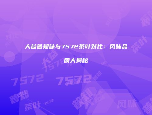 大益普知味与7572茶叶对比：风味品质大揭秘