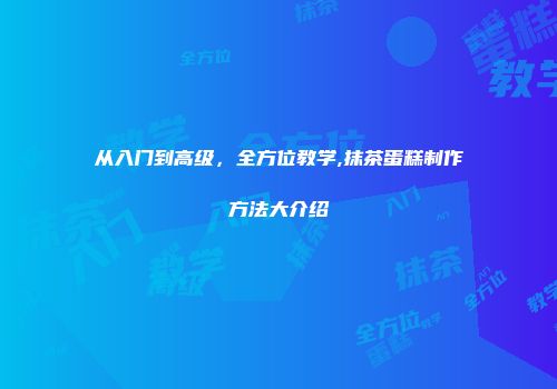 从入门到高级，全方位教学,抹茶蛋糕制作方法大介绍