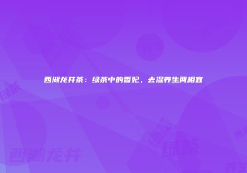 西湖龙井茶：绿茶中的香妃，去湿养生两相宜