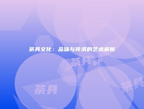 茶具文化：品味与传承的艺术解析