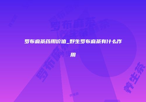 罗布麻茶药用价值_野生罗布麻茶有什么作用