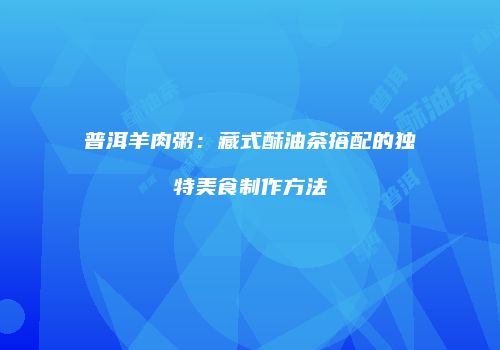 普洱羊肉粥：藏式酥油茶搭配的独特美食制作方法