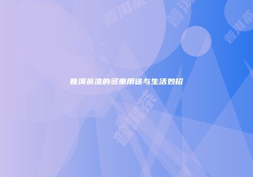 普洱茶渣的多重用途与生活妙招