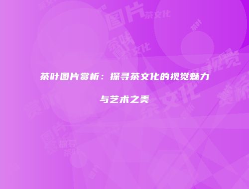茶叶图片赏析：探寻茶文化的视觉魅力与艺术之美