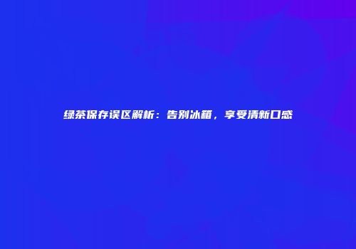 绿茶保存误区解析：告别冰箱，享受清新口感